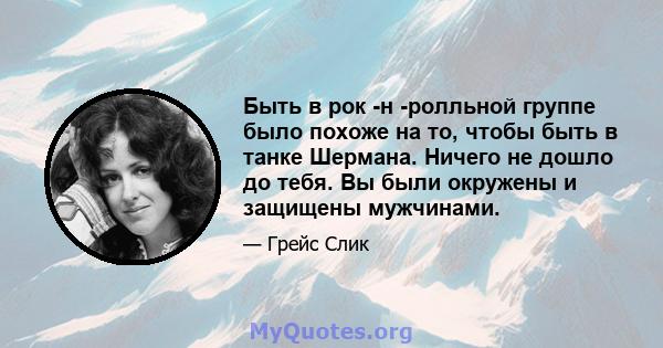 Быть в рок -н -ролльной группе было похоже на то, чтобы быть в танке Шермана. Ничего не дошло до тебя. Вы были окружены и защищены мужчинами.