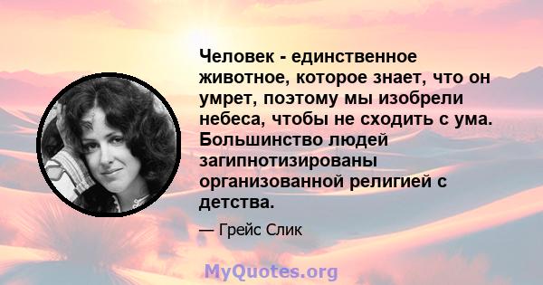 Человек - единственное животное, которое знает, что он умрет, поэтому мы изобрели небеса, чтобы не сходить с ума. Большинство людей загипнотизированы организованной религией с детства.