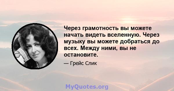 Через грамотность вы можете начать видеть вселенную. Через музыку вы можете добраться до всех. Между ними, вы не остановите.