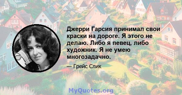 Джерри Гарсия принимал свои краски на дороге. Я этого не делаю. Либо я певец, либо художник. Я не умею многозадачно.