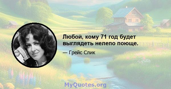Любой, кому 71 год будет выглядеть нелепо поюще.