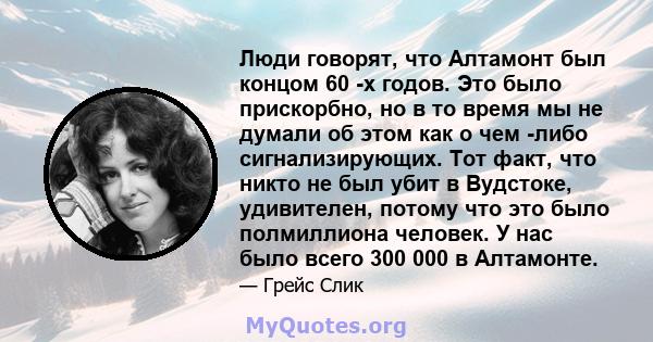 Люди говорят, что Алтамонт был концом 60 -х годов. Это было прискорбно, но в то время мы не думали об этом как о чем -либо сигнализирующих. Тот факт, что никто не был убит в Вудстоке, удивителен, потому что это было