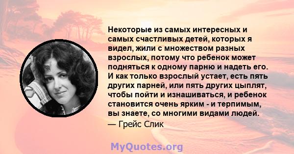 Некоторые из самых интересных и самых счастливых детей, которых я видел, жили с множеством разных взрослых, потому что ребенок может подняться к одному парню и надеть его. И как только взрослый устает, есть пять других