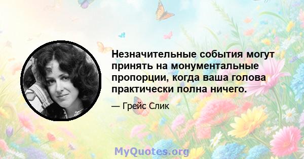 Незначительные события могут принять на монументальные пропорции, когда ваша голова практически полна ничего.