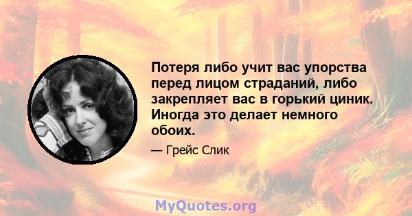 Потеря либо учит вас упорства перед лицом страданий, либо закрепляет вас в горький циник. Иногда это делает немного обоих.