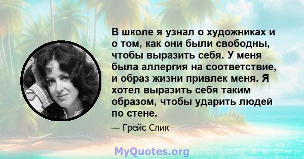 В школе я узнал о художниках и о том, как они были свободны, чтобы выразить себя. У меня была аллергия на соответствие, и образ жизни привлек меня. Я хотел выразить себя таким образом, чтобы ударить людей по стене.