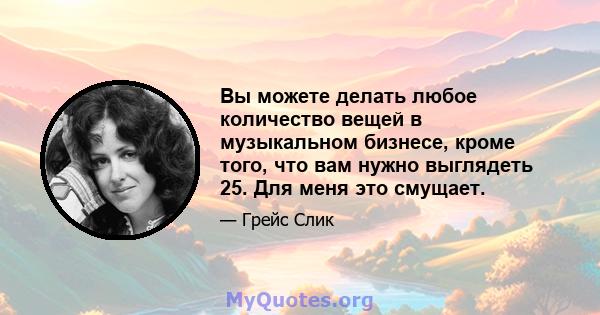 Вы можете делать любое количество вещей в музыкальном бизнесе, кроме того, что вам нужно выглядеть 25. Для меня это смущает.