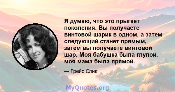 Я думаю, что это прыгает поколения. Вы получаете винтовой шарик в одном, а затем следующий станет прямым, затем вы получаете винтовой шар. Моя бабушка была глупой, моя мама была прямой.