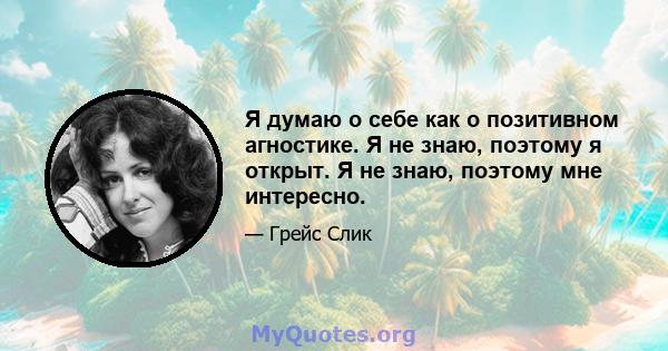 Я думаю о себе как о позитивном агностике. Я не знаю, поэтому я открыт. Я не знаю, поэтому мне интересно.