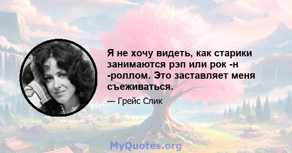 Я не хочу видеть, как старики занимаются рэп или рок -н -роллом. Это заставляет меня съеживаться.