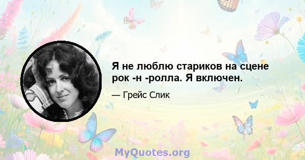 Я не люблю стариков на сцене рок -н -ролла. Я включен.