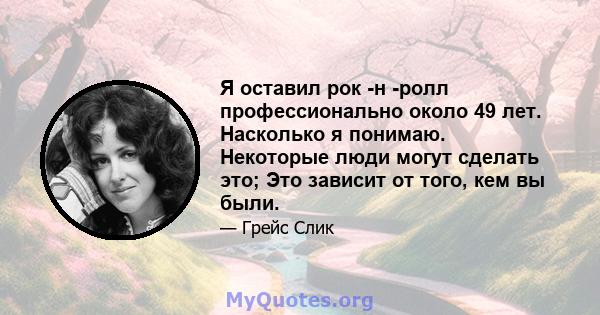 Я оставил рок -н -ролл профессионально около 49 лет. Насколько я понимаю. Некоторые люди могут сделать это; Это зависит от того, кем вы были.