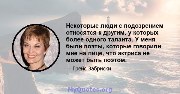 Некоторые люди с подозрением относятся к другим, у которых более одного таланта. У меня были поэты, которые говорили мне на лице, что актриса не может быть поэтом.