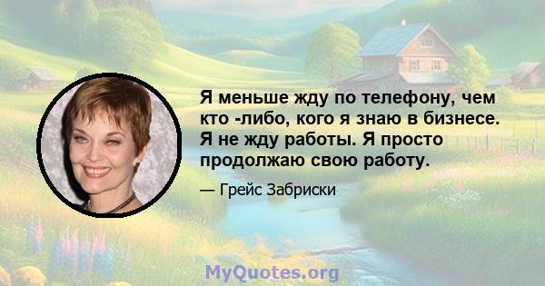 Я меньше жду по телефону, чем кто -либо, кого я знаю в бизнесе. Я не жду работы. Я просто продолжаю свою работу.