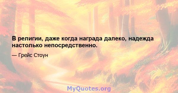 В религии, даже когда награда далеко, надежда настолько непосредственно.