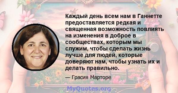 Каждый день всем нам в Ганнетте предоставляется редкая и священная возможность повлиять на изменения в доброе в сообществах, которым мы служим, чтобы сделать жизнь лучше для людей, которые доверяют нам, чтобы узнать их