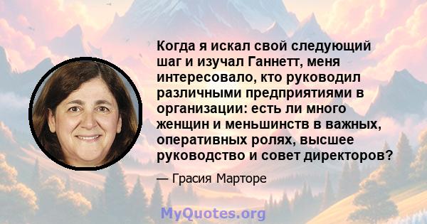 Когда я искал свой следующий шаг и изучал Ганнетт, меня интересовало, кто руководил различными предприятиями в организации: есть ли много женщин и меньшинств в важных, оперативных ролях, высшее руководство и совет