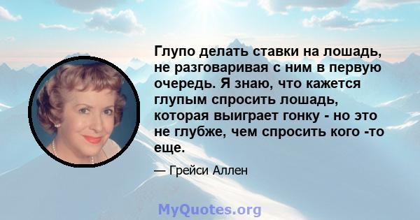 Глупо делать ставки на лошадь, не разговаривая с ним в первую очередь. Я знаю, что кажется глупым спросить лошадь, которая выиграет гонку - но это не глубже, чем спросить кого -то еще.