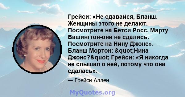 Грейси: «Не сдавайся, Бланш. Женщины этого не делают. Посмотрите на Бетси Росс, Марту Вашингтон-они не сдались. Посмотрите на Нину Джонс». Бланш Мортон: "Нина Джонс?" Грейси: «Я никогда не слышал о ней, потому 