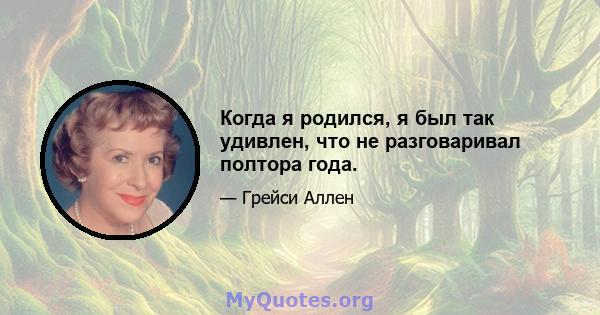 Когда я родился, я был так удивлен, что не разговаривал полтора года.