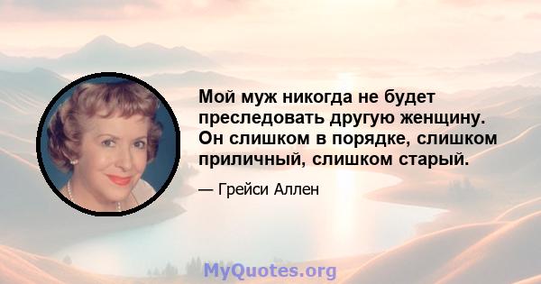 Мой муж никогда не будет преследовать другую женщину. Он слишком в порядке, слишком приличный, слишком старый.