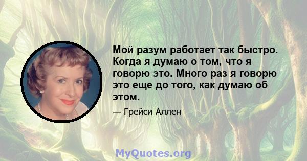 Мой разум работает так быстро. Когда я думаю о том, что я говорю это. Много раз я говорю это еще до того, как думаю об этом.