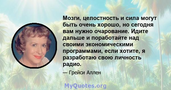 Мозги, целостность и сила могут быть очень хорошо, но сегодня вам нужно очарование. Идите дальше и поработайте над своими экономическими программами, если хотите, я разработаю свою личность радио.