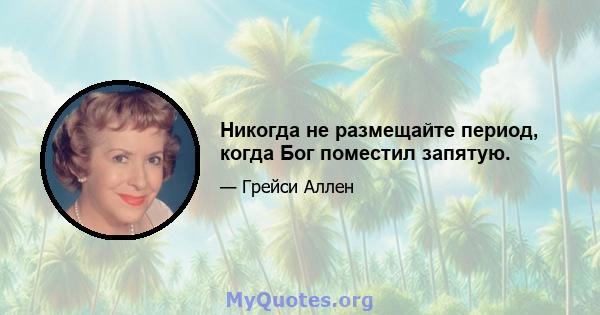 Никогда не размещайте период, когда Бог поместил запятую.