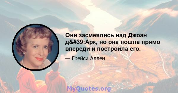 Они засмеялись над Джоан д'Арк, но она пошла прямо впереди и построила его.