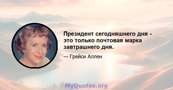 Президент сегодняшнего дня - это только почтовая марка завтрашнего дня.