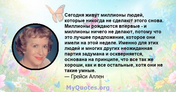 Сегодня живут миллионы людей, которые никогда не сделают этого снова. Миллионы рождаются впервые - и миллионы ничего не делают, потому что это лучшее предложение, которое они имели на этой неделе. Именно для этих людей