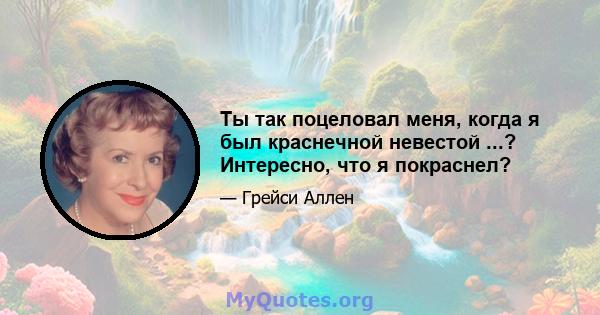 Ты так поцеловал меня, когда я был краснечной невестой ...? Интересно, что я покраснел?