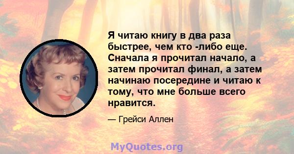 Я читаю книгу в два раза быстрее, чем кто -либо еще. Сначала я прочитал начало, а затем прочитал финал, а затем начинаю посередине и читаю к тому, что мне больше всего нравится.