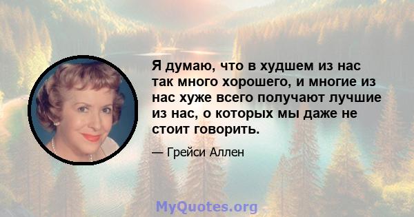 Я думаю, что в худшем из нас так много хорошего, и многие из нас хуже всего получают лучшие из нас, о которых мы даже не стоит говорить.