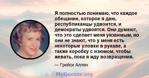 Я полностью понимаю, что каждое обещание, которое я даю, республиканцы удвоится, и демократы удвоятся. Они думают, что это сделает меня уязвимым, но они не знают, что у меня есть некоторые уловки в рукаве, а также