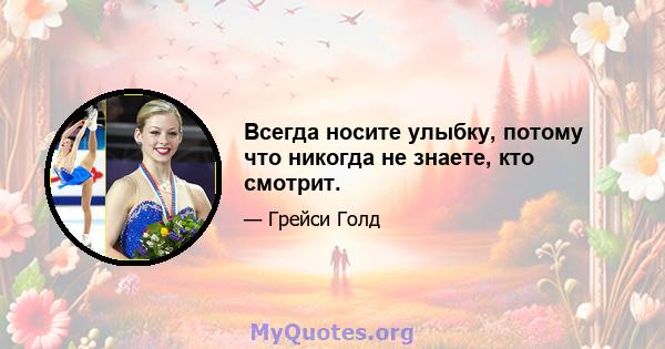 Всегда носите улыбку, потому что никогда не знаете, кто смотрит.