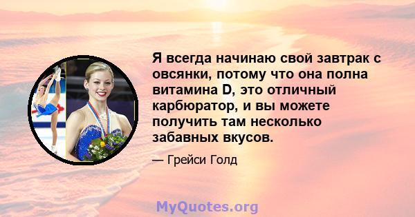 Я всегда начинаю свой завтрак с овсянки, потому что она полна витамина D, это отличный карбюратор, и вы можете получить там несколько забавных вкусов.