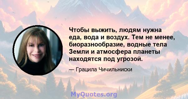 Чтобы выжить, людям нужна еда, вода и воздух. Тем не менее, биоразнообразие, водные тела Земли и атмосфера планеты находятся под угрозой.