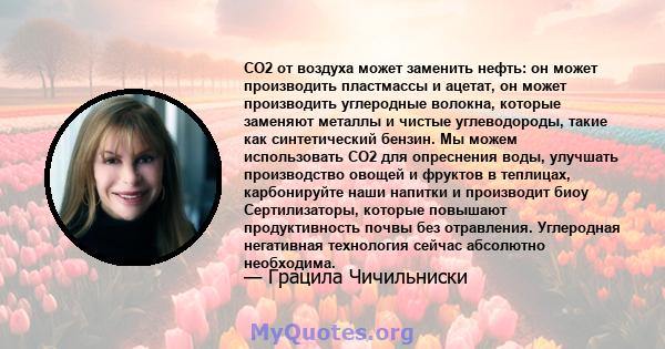 CO2 от воздуха может заменить нефть: он может производить пластмассы и ацетат, он может производить углеродные волокна, которые заменяют металлы и чистые углеводороды, такие как синтетический бензин. Мы можем