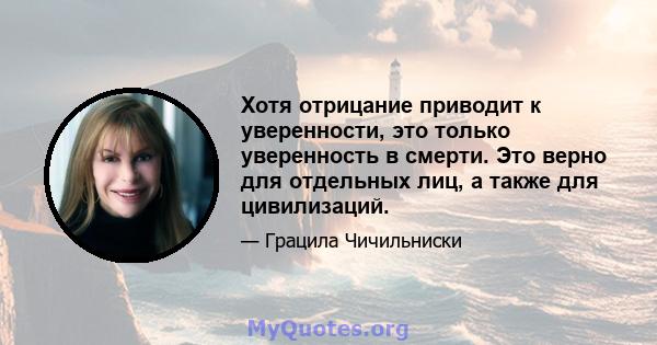 Хотя отрицание приводит к уверенности, это только уверенность в смерти. Это верно для отдельных лиц, а также для цивилизаций.