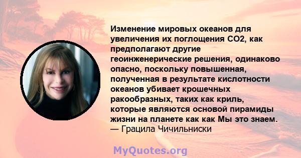 Изменение мировых океанов для увеличения их поглощения CO2, как предполагают другие геоинженерические решения, одинаково опасно, поскольку повышенная, полученная в результате кислотности океанов убивает крошечных