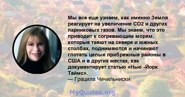 Мы все еще узнаем, как именно Земля реагирует на увеличение CO2 и других парниковых газов. Мы знаем, что это приводит к согревающим морям, которые таяют на севере и южных столбах, поднимаются и начинают глотать целые