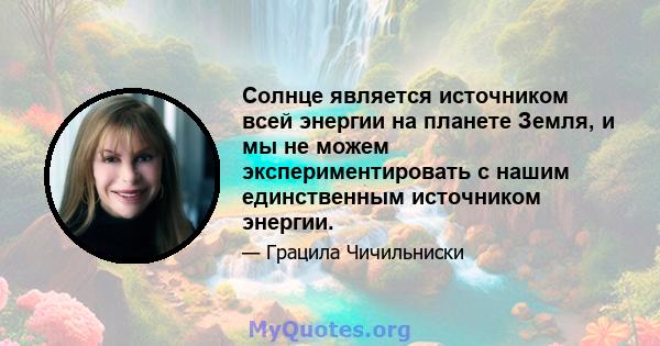 Солнце является источником всей энергии на планете Земля, и мы не можем экспериментировать с нашим единственным источником энергии.