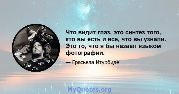 Что видит глаз, это синтез того, кто вы есть и все, что вы узнали. Это то, что я бы назвал языком фотографии.