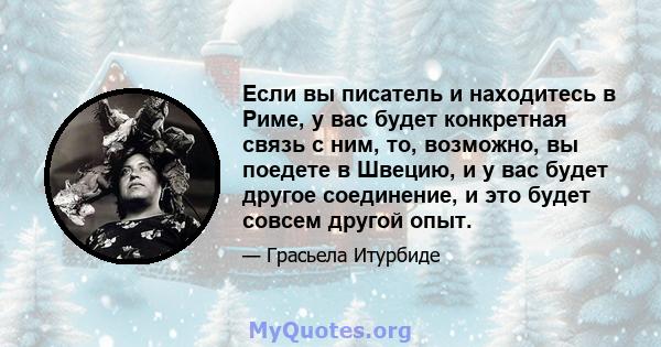 Если вы писатель и находитесь в Риме, у вас будет конкретная связь с ним, то, возможно, вы поедете в Швецию, и у вас будет другое соединение, и это будет совсем другой опыт.