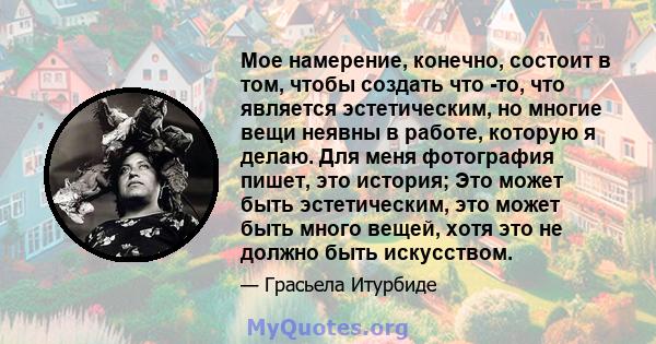 Мое намерение, конечно, состоит в том, чтобы создать что -то, что является эстетическим, но многие вещи неявны в работе, которую я делаю. Для меня фотография пишет, это история; Это может быть эстетическим, это может