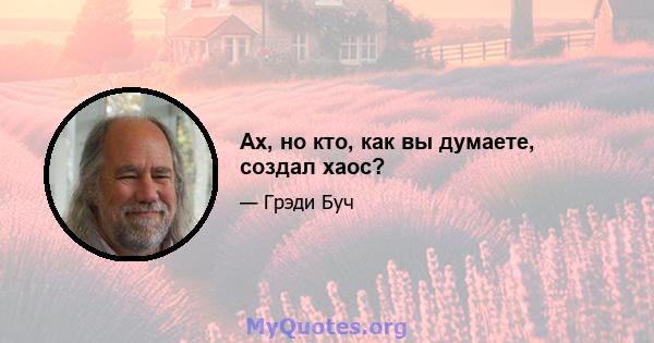 Ах, но кто, как вы думаете, создал хаос?