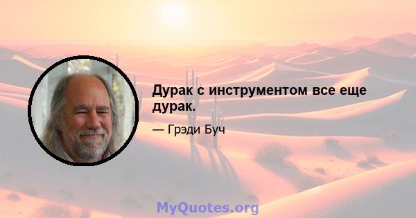 Дурак с инструментом все еще дурак.