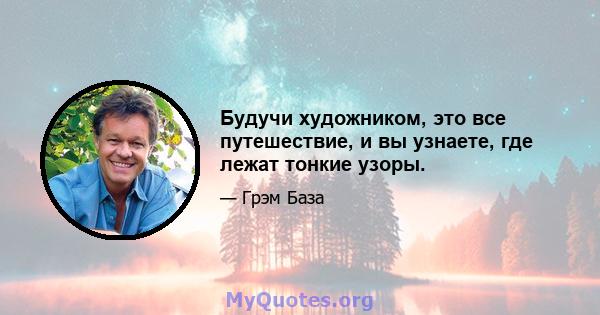 Будучи художником, это все путешествие, и вы узнаете, где лежат тонкие узоры.