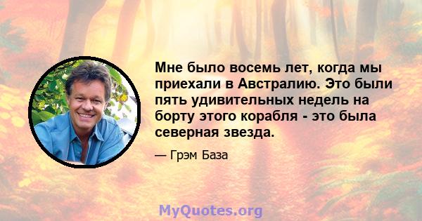 Мне было восемь лет, когда мы приехали в Австралию. Это были пять удивительных недель на борту этого корабля - это была северная звезда.